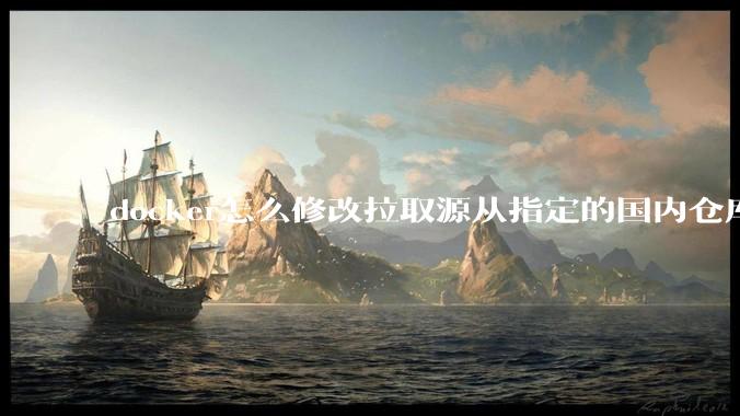 docker怎么修改拉取源从指定的国内仓库拉取镜像？