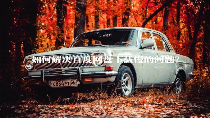 如何解决百度网盘下载慢的问题？