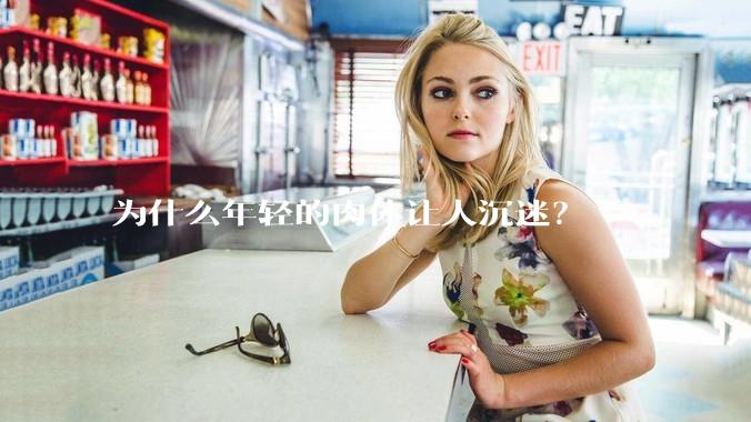 为什么年轻的肉体让人沉迷？