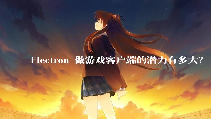 Electron 做游戏客户端的潜力有多大？
