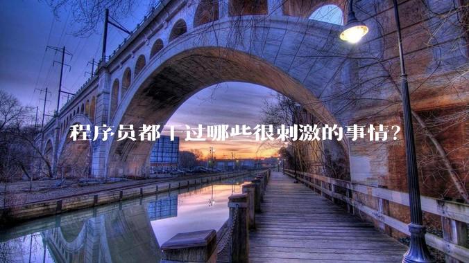 程序员都干过哪些很刺激的事情？