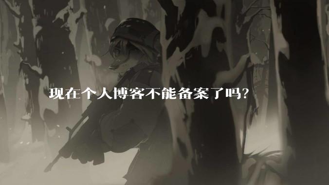 现在个人博客不能备案了吗？