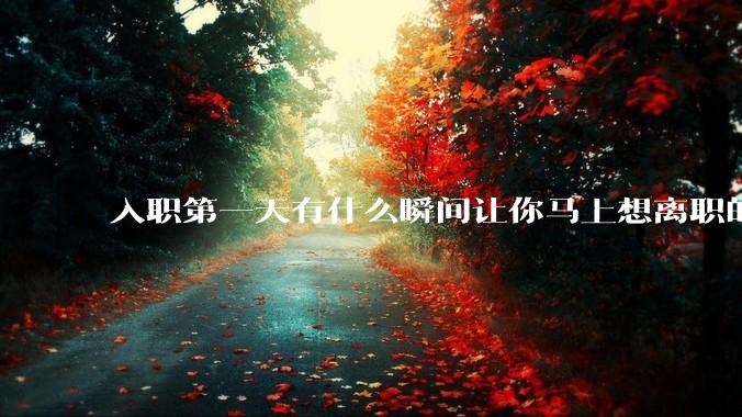 入职第一天有什么瞬间让你马上想离职的？