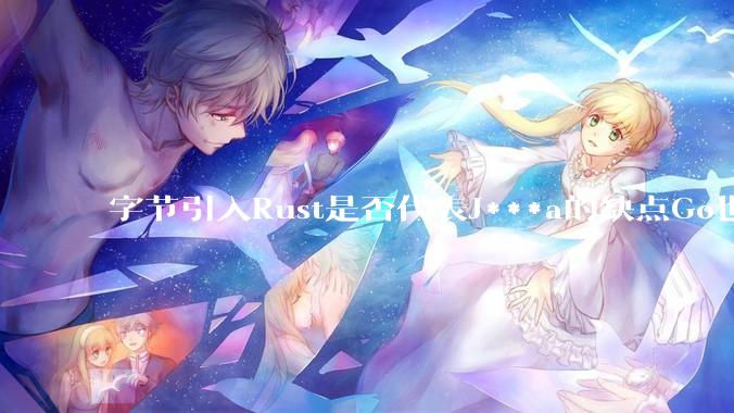 字节引入Rust是否代表J***a的缺点Go也没解决？