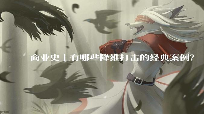 商业史上有哪些降维打击的经典案例？
