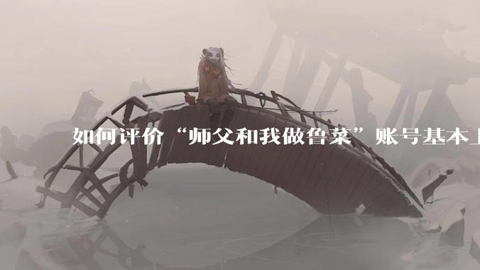 如何评价“师父和我做鲁菜”账号基本上停更?