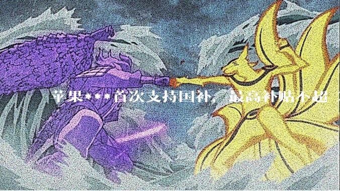 苹果***首次支持国补，最高补贴不超 2000 元，适用范围有哪些？***补贴后价格有优势吗？
